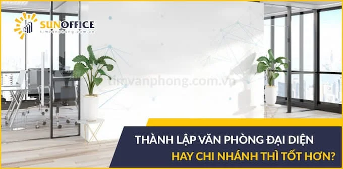Thành lập văn phòng đại diện hay chi nhánh thì tốt hơn
